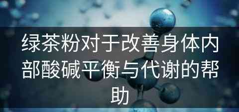 绿茶粉对于改善身体内部酸碱平衡与代谢的帮助